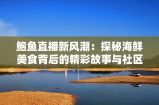 鲍鱼直播新风潮：探秘海鲜美食背后的精彩故事与社区魅力