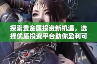 探索贵金属投资新机遇，选择优质投资平台助你盈利可持久