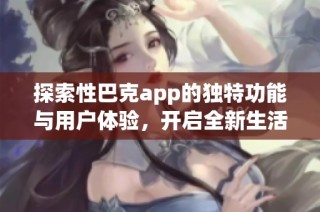 探索性巴克app的独特功能与用户体验，开启全新生活方式
