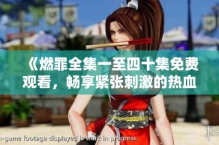 《燃罪全集一至四十集免费观看，畅享紧张刺激的热血剧情》