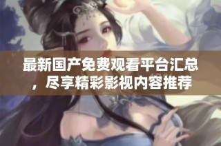 最新国产免费观看平台汇总，尽享精彩影视内容推荐