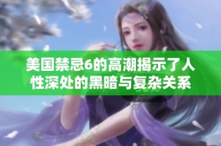 美国禁忌6的高潮揭示了人性深处的黑暗与复杂关系