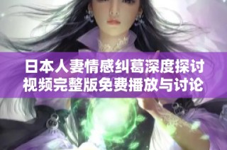 日本人妻情感纠葛深度探讨视频完整版免费播放与讨论
