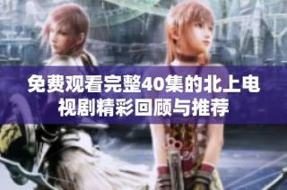 免费观看完整40集的北上电视剧精彩回顾与推荐