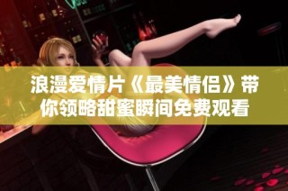 浪漫爱情片《最美情侣》带你领略甜蜜瞬间免费观看