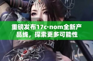 重磅发布17c·nom全新产品线，探索更多可能性