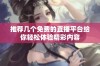 推荐几个免费的直播平台给你轻松体验精彩内容