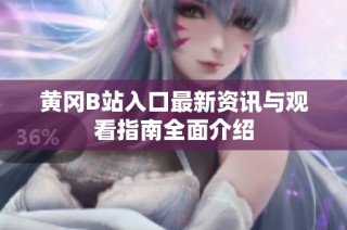 黄冈B站入口最新资讯与观看指南全面介绍