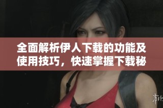 全面解析伊人下载的功能及使用技巧，快速掌握下载秘籍