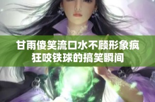 甘雨傻笑流口水不顾形象疯狂咬铁球的搞笑瞬间