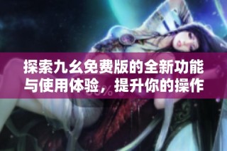 探索九幺免费版的全新功能与使用体验，提升你的操作效率