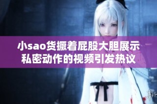 小sao货撅着屁股大胆展示私密动作的视频引发热议