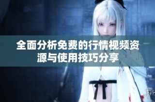 全面分析免费的行情视频资源与使用技巧分享