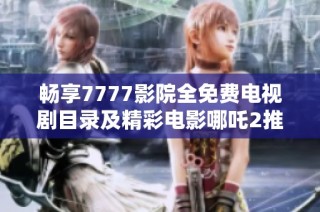 畅享7777影院全免费电视剧目录及精彩电影哪吒2推荐