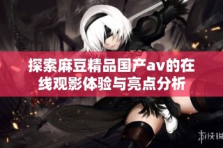 探索麻豆精品国产av的在线观影体验与亮点分析