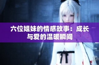 六位姐妹的情感故事：成长与爱的温暖瞬间