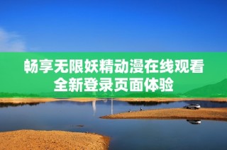 畅享无限妖精动漫在线观看全新登录页面体验