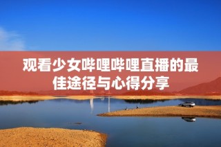 观看少女哔哩哔哩直播的最佳途径与心得分享