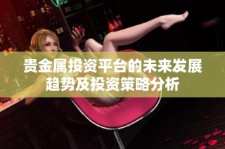 贵金属投资平台的未来发展趋势及投资策略分析