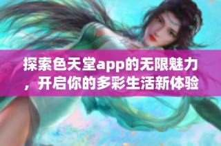 探索色天堂app的无限魅力，开启你的多彩生活新体验