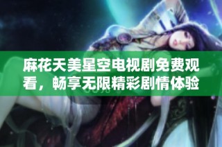 麻花天美星空电视剧免费观看，畅享无限精彩剧情体验