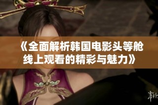 《全面解析韩国电影头等舱线上观看的精彩与魅力》