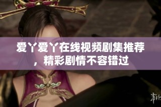 爱丫爱丫在线视频剧集推荐，精彩剧情不容错过