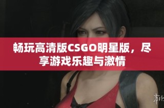 畅玩高清版CSGO明星版，尽享游戏乐趣与激情