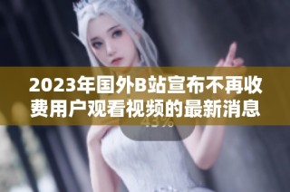2023年国外B站宣布不再收费用户观看视频的最新消息