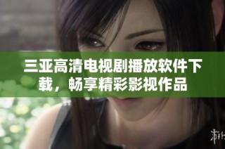 三亚高清电视剧播放软件下载，畅享精彩影视作品