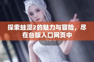 探索蛙漫2的魅力与冒险，尽在台版入口网页中