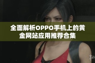 全面解析OPPO手机上的黄金网站应用推荐合集