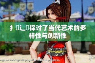扌喿辶畐探讨了当代艺术的多样性与创新性
