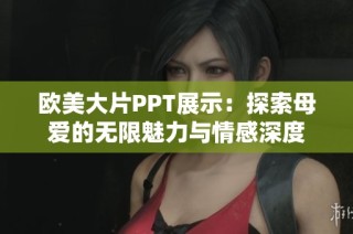 欧美大片PPT展示：探索母爱的无限魅力与情感深度