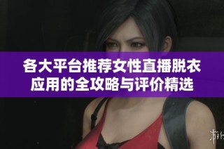 各大平台推荐女性直播脱衣应用的全攻略与评价精选