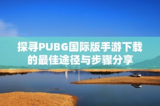 探寻PUBG国际版手游下载的最佳途径与步骤分享