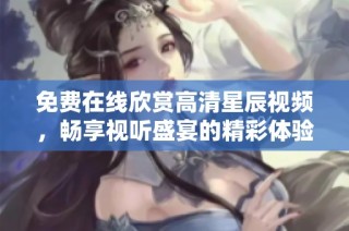 免费在线欣赏高清星辰视频，畅享视听盛宴的精彩体验