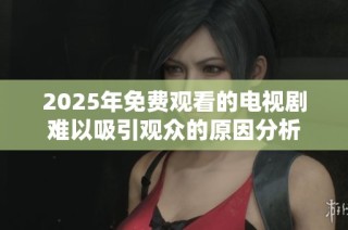 2025年免费观看的电视剧难以吸引观众的原因分析
