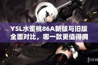 YSL水蜜桃86A新版与旧版全面对比，哪一款更值得拥有