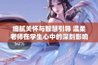 细腻关怀与智慧引导 温柔老师在学生心中的深刻影响