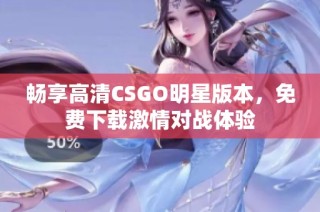 畅享高清CSGO明星版本，免费下载激情对战体验