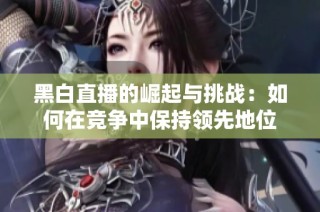 黑白直播的崛起与挑战：如何在竞争中保持领先地位