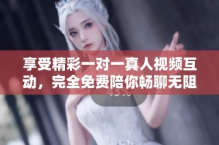 享受精彩一对一真人视频互动，完全免费陪你畅聊无阻