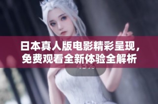 日本真人版电影精彩呈现，免费观看全新体验全解析
