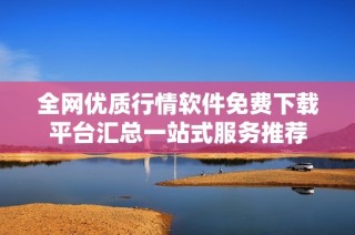 全网优质行情软件免费下载平台汇总一站式服务推荐