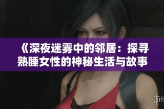 《深夜迷雾中的邻居：探寻熟睡女性的神秘生活与故事》
