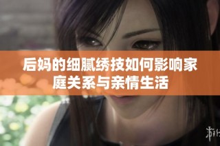 后妈的细腻绣技如何影响家庭关系与亲情生活
