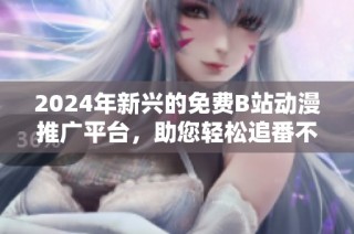 2024年新兴的免费B站动漫推广平台，助您轻松追番不停歇