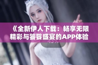《全新伊人下载：畅享无限精彩与饕餮盛宴的APP体验》