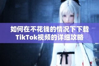 如何在不花钱的情况下下载TikTok视频的详细攻略